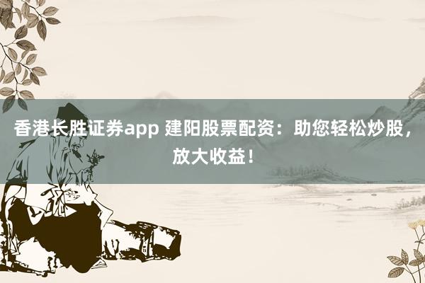 香港长胜证券app 建阳股票配资：助您轻松炒股，放大收益！