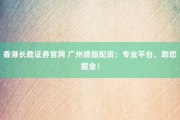 香港长胜证券官网 广州德指配资：专业平台，助您掘金！