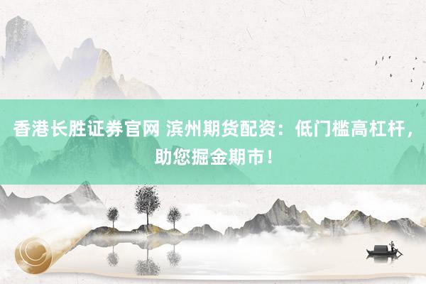 香港长胜证券官网 滨州期货配资：低门槛高杠杆，助您掘金期市！