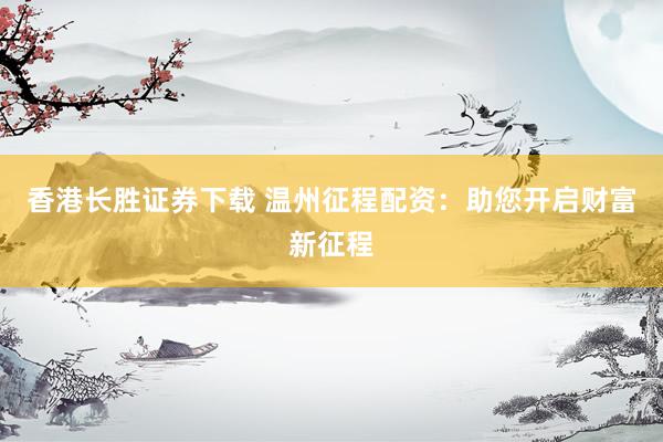 香港长胜证券下载 温州征程配资：助您开启财富新征程