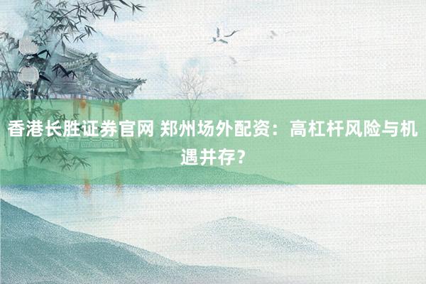香港长胜证券官网 郑州场外配资：高杠杆风险与机遇并存？