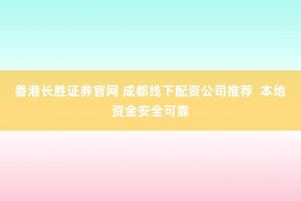 香港长胜证券官网 成都线下配资公司推荐  本地资金安全可靠