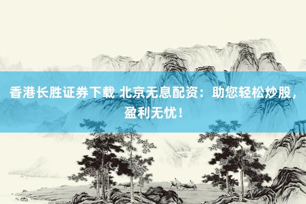 香港长胜证券下载 北京无息配资：助您轻松炒股，盈利无忧！