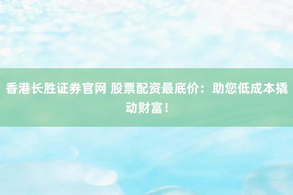 香港长胜证券官网 股票配资最底价：助您低成本撬动财富！