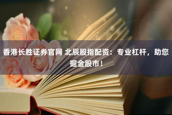 香港长胜证券官网 北辰股指配资：专业杠杆，助您掘金股市！