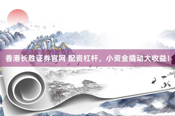 香港长胜证券官网 配资杠杆，小资金撬动大收益！