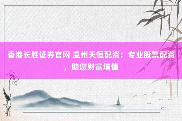 香港长胜证券官网 温州天恒配资：专业股票配资，助您财富增值
