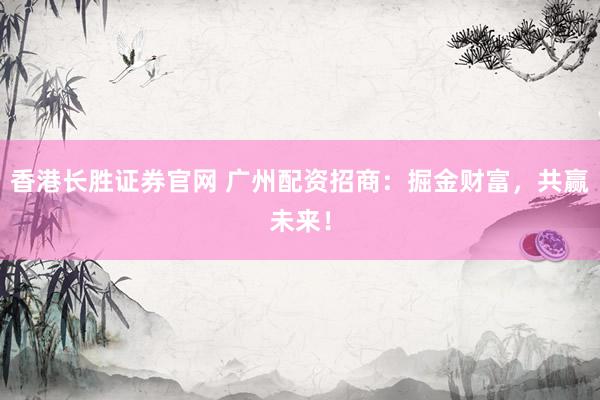 香港长胜证券官网 广州配资招商：掘金财富，共赢未来！