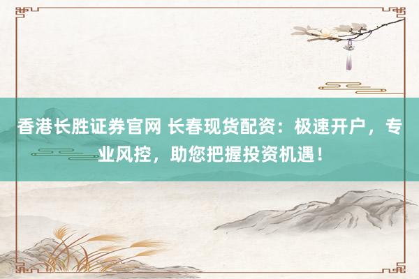 香港长胜证券官网 长春现货配资：极速开户，专业风控，助您把握投资机遇！