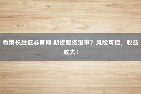 香港长胜证券官网 期货配资没事？风险可控，收益放大！