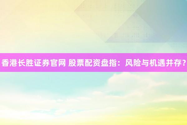香港长胜证券官网 股票配资盘指：风险与机遇并存？