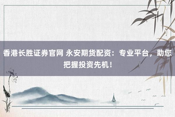 香港长胜证券官网 永安期货配资：专业平台，助您把握投资先机！