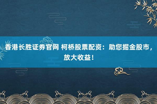 香港长胜证券官网 柯桥股票配资：助您掘金股市，放大收益！