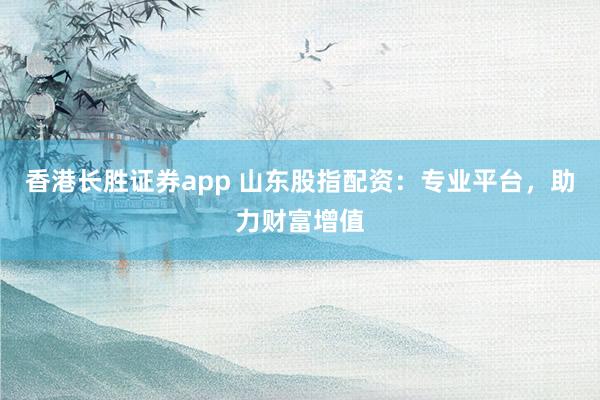 香港长胜证券app 山东股指配资：专业平台，助力财富增值