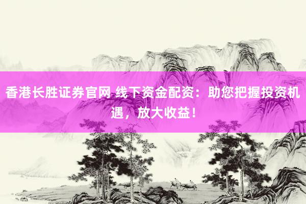 香港长胜证券官网 线下资金配资：助您把握投资机遇，放大收益！