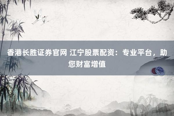 香港长胜证券官网 江宁股票配资：专业平台，助您财富增值