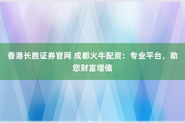 香港长胜证券官网 成都火牛配资：专业平台，助您财富增值