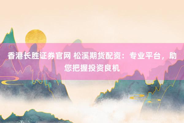 香港长胜证券官网 松溪期货配资：专业平台，助您把握投资良机