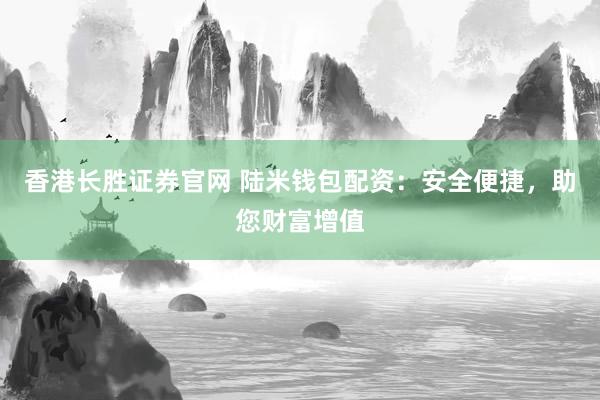香港长胜证券官网 陆米钱包配资：安全便捷，助您财富增值