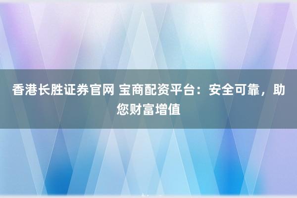 香港长胜证券官网 宝商配资平台：安全可靠，助您财富增值