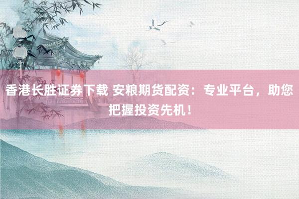 香港长胜证券下载 安粮期货配资：专业平台，助您把握投资先机！