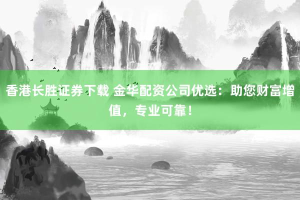 香港长胜证券下载 金华配资公司优选：助您财富增值，专业可靠！
