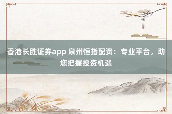 香港长胜证券app 泉州恒指配资：专业平台，助您把握投资机遇