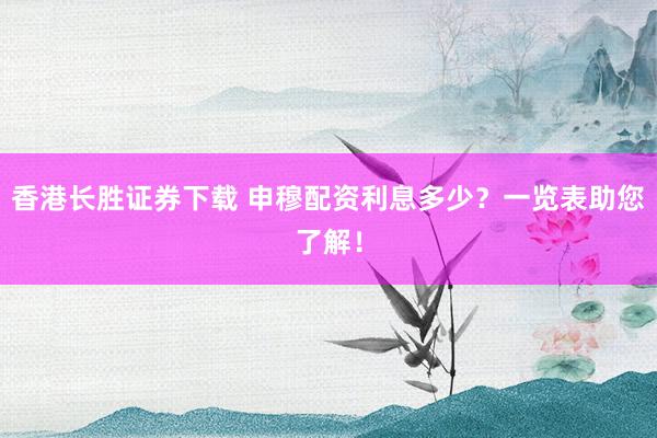 香港长胜证券下载 申穆配资利息多少？一览表助您了解！