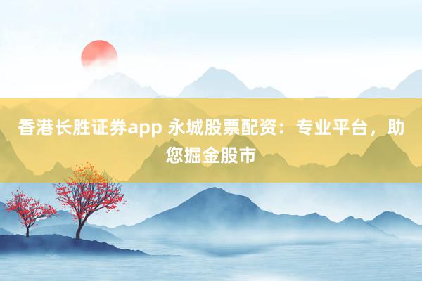 香港长胜证券app 永城股票配资：专业平台，助您掘金股市