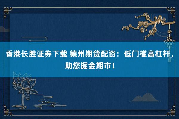 香港长胜证券下载 德州期货配资：低门槛高杠杆，助您掘金期市！