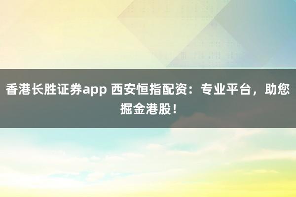 香港长胜证券app 西安恒指配资：专业平台，助您掘金港股！