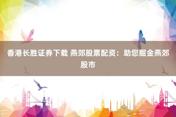 香港长胜证券下载 燕郊股票配资：助您掘金燕郊股市