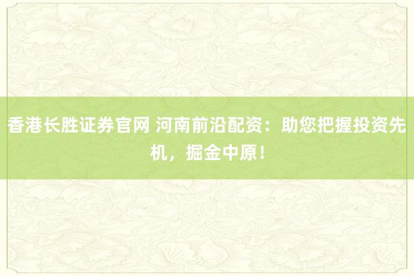 香港长胜证券官网 河南前沿配资：助您把握投资先机，掘金中原！