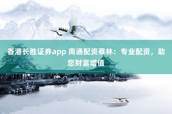 香港长胜证券app 南通配资蔡林：专业配资，助您财富增值