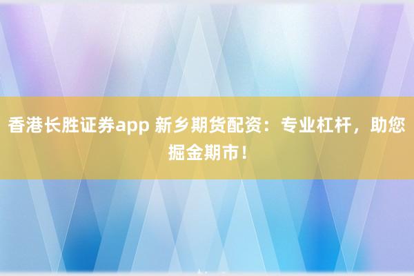 香港长胜证券app 新乡期货配资：专业杠杆，助您掘金期市！