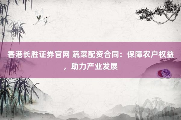 香港长胜证券官网 蔬菜配资合同：保障农户权益，助力产业发展