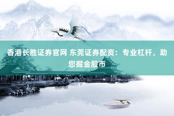 香港长胜证券官网 东莞证券配资：专业杠杆，助您掘金股市