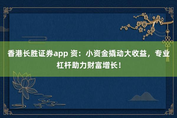 香港长胜证券app 资：小资金撬动大收益，专业杠杆助力财富增长！