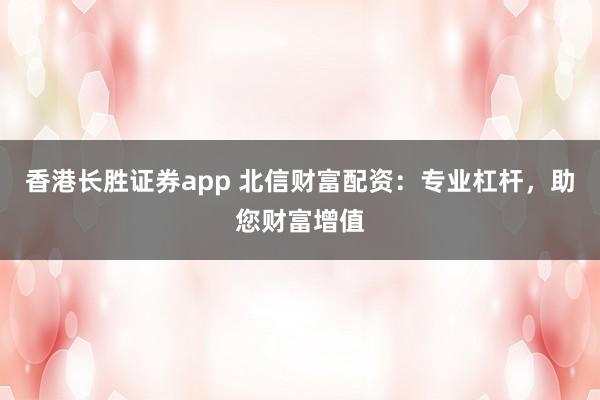 香港长胜证券app 北信财富配资：专业杠杆，助您财富增值
