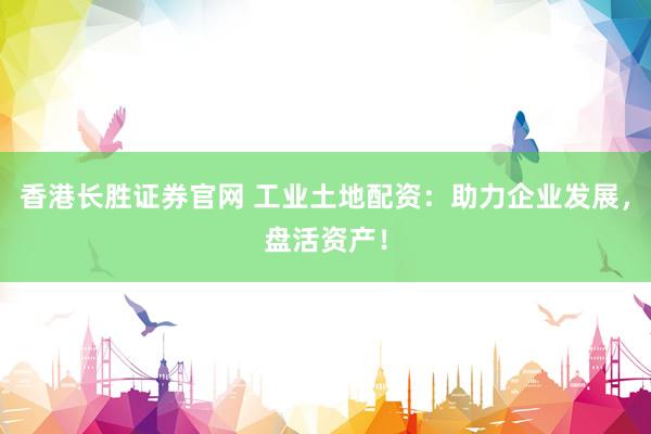 香港长胜证券官网 工业土地配资：助力企业发展，盘活资产！