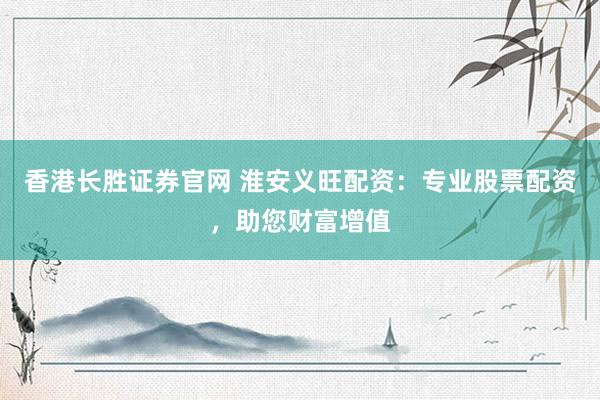 香港长胜证券官网 淮安义旺配资：专业股票配资，助您财富增值