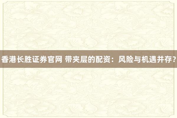 香港长胜证券官网 带夹层的配资：风险与机遇并存？