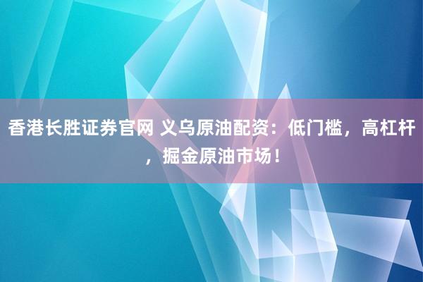 香港长胜证券官网 义乌原油配资：低门槛，高杠杆，掘金原油市场！