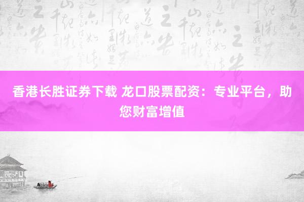 香港长胜证券下载 龙口股票配资：专业平台，助您财富增值