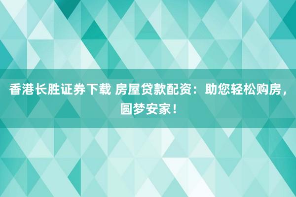 香港长胜证券下载 房屋贷款配资：助您轻松购房，圆梦安家！