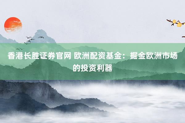 香港长胜证券官网 欧洲配资基金：掘金欧洲市场的投资利器