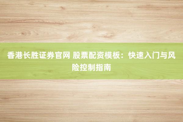 香港长胜证券官网 股票配资模板：快速入门与风险控制指南