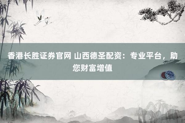 香港长胜证券官网 山西德圣配资：专业平台，助您财富增值