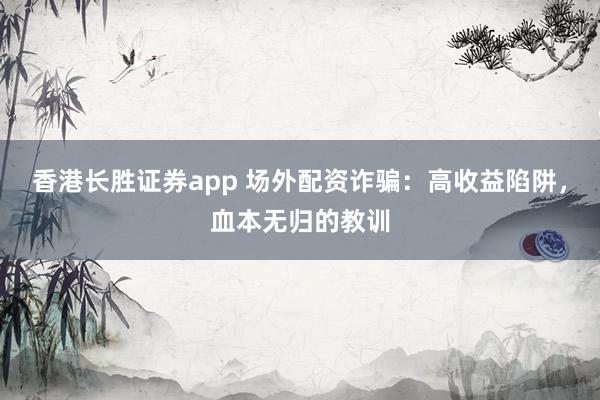 香港长胜证券app 场外配资诈骗：高收益陷阱，血本无归的教训