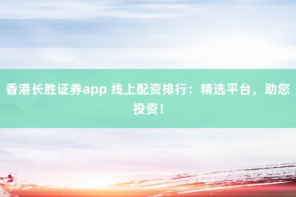 香港长胜证券app 线上配资排行：精选平台，助您投资！